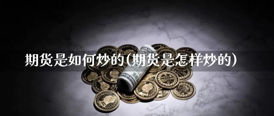 期货是如何炒的(期货是怎样炒的)_https://www.szfzlp.com_期货直播室_第1张