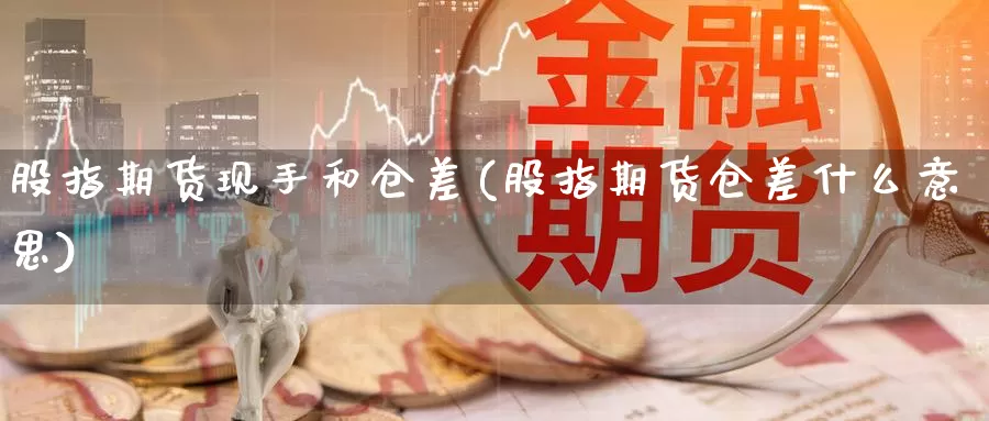 股指期货现手和仓差(股指期货仓差什么意思)_https://www.szfzlp.com_期货直播室_第1张