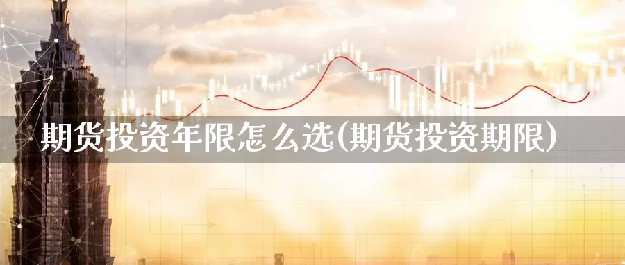 期货投资年限怎么选(期货投资期限)_https://www.szfzlp.com_期货入门_第1张