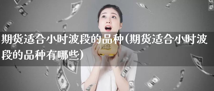 期货适合小时波段的品种(期货适合小时波段的品种有哪些)_https://www.szfzlp.com_期货行情_第1张