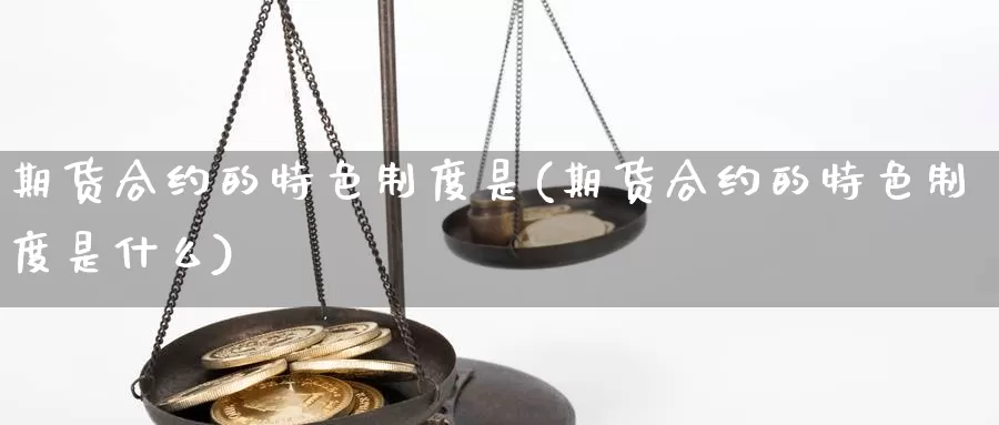 期货合约的特色制度是(期货合约的特色制度是什么)_https://www.szfzlp.com_期货行情_第1张