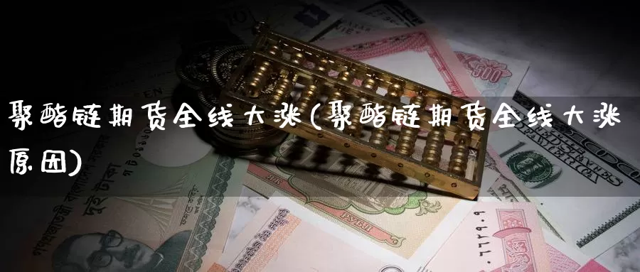 聚酯链期货全线大涨(聚酯链期货全线大涨原因)_https://www.szfzlp.com_期货入门_第1张