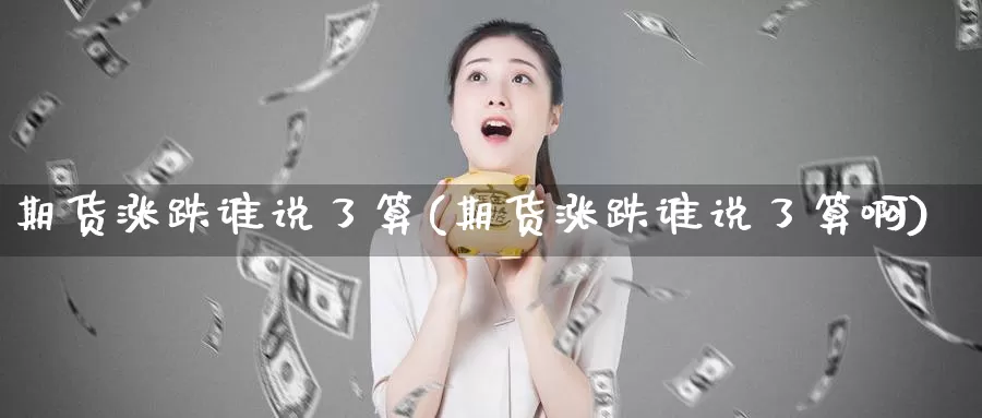 期货涨跌谁说了算(期货涨跌谁说了算啊)_https://www.szfzlp.com_期货开户_第1张