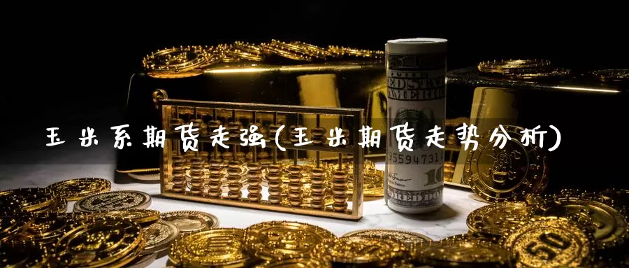 玉米系期货走强(玉米期货走势分析)_https://www.szfzlp.com_期货直播室_第1张