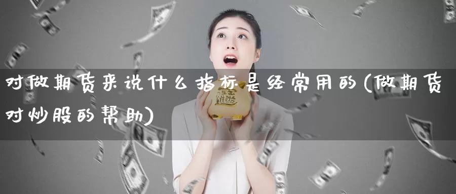 对做期货来说什么指标是经常用的(做期货对炒股的帮助)_https://www.szfzlp.com_期货直播室_第1张