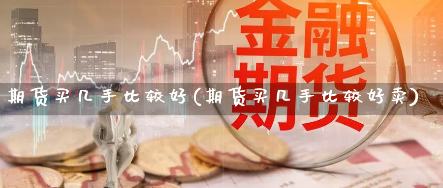 期货买几手比较好(期货买几手比较好卖)_https://www.szfzlp.com_期货开户_第1张