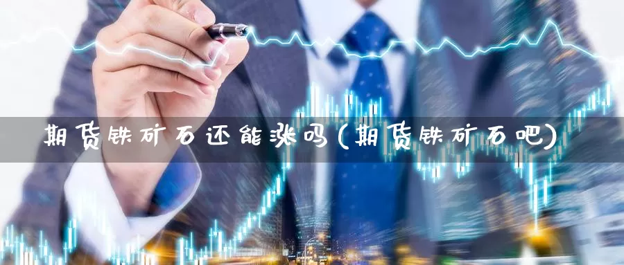 期货铁矿石还能涨吗(期货铁矿石吧)_https://www.szfzlp.com_期货开户_第1张