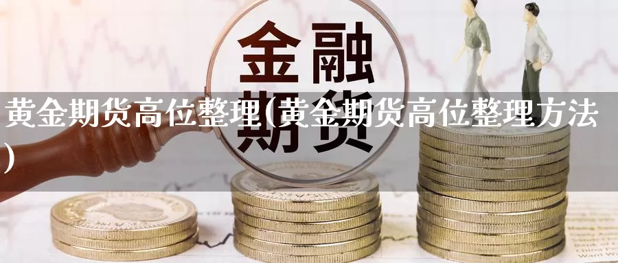 黄金期货高位整理(黄金期货高位整理方法)_https://www.szfzlp.com_期货直播室_第1张