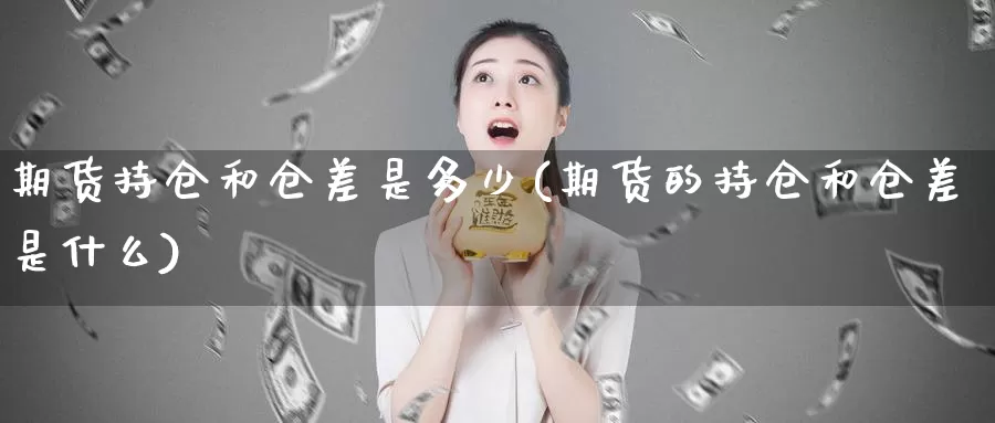 期货持仓和仓差是多少(期货的持仓和仓差是什么)_https://www.szfzlp.com_期货入门_第1张