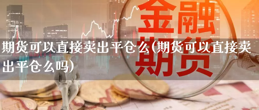 期货可以直接卖出平仓么(期货可以直接卖出平仓么吗)_https://www.szfzlp.com_期货行情_第1张