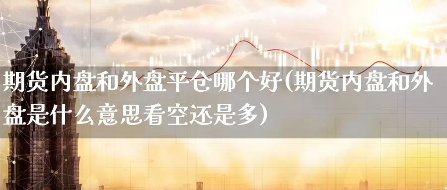 期货内盘和外盘平仓哪个好(期货内盘和外盘是什么意思看空还是多)_https://www.szfzlp.com_期货入门_第1张