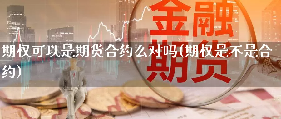 期权可以是期货合约么对吗(期权是不是合约)_https://www.szfzlp.com_期货入门_第1张