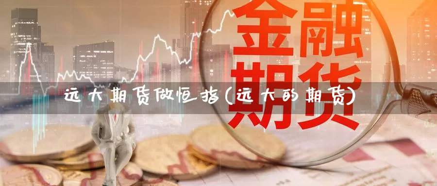 远大期货做恒指(远大的期货)_https://www.szfzlp.com_期货入门_第1张