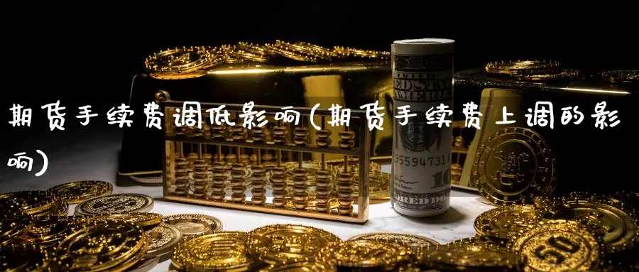 期货手续费调低影响(期货手续费上调的影响)_https://www.szfzlp.com_期货入门_第1张