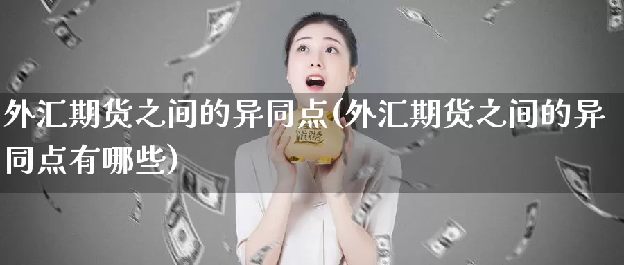 外汇期货之间的异同点(外汇期货之间的异同点有哪些)_https://www.szfzlp.com_期货开户_第1张