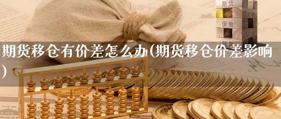 期货移仓有价差怎么办(期货移仓价差影响)_https://www.szfzlp.com_期货开户_第1张