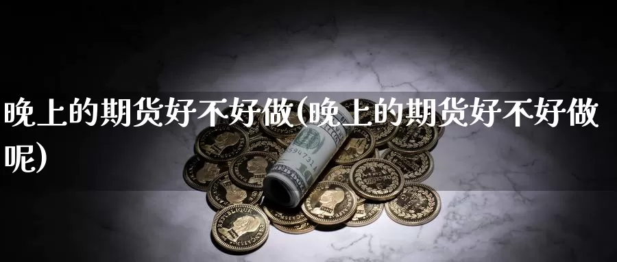 晚上的期货好不好做(晚上的期货好不好做呢)_https://www.szfzlp.com_期货开户_第1张