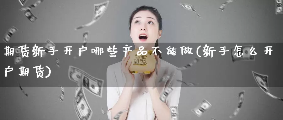 期货新手开户哪些产品不能做(新手怎么开户期货)_https://www.szfzlp.com_期货行情_第1张