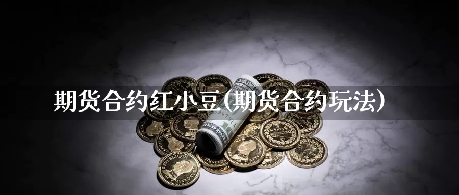 期货合约红小豆(期货合约玩法)_https://www.szfzlp.com_期货直播室_第1张