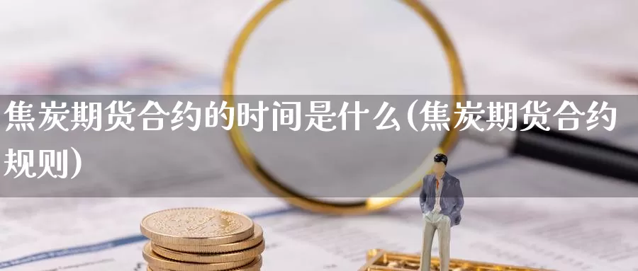 焦炭期货合约的时间是什么(焦炭期货合约规则)_https://www.szfzlp.com_期货开户_第1张