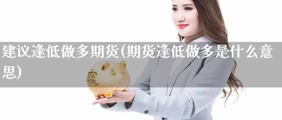 建议逢低做多期货(期货逢低做多是什么意思)_https://www.szfzlp.com_期货入门_第1张