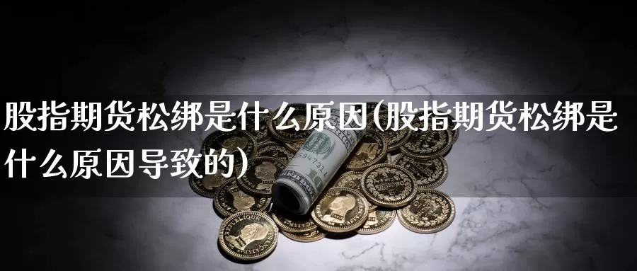 股指期货松绑是什么原因(股指期货松绑是什么原因导致的)_https://www.szfzlp.com_期货开户_第1张