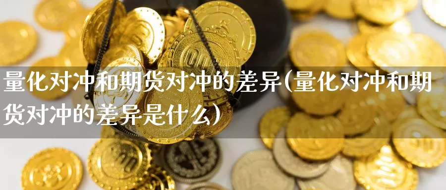 量化对冲和期货对冲的差异(量化对冲和期货对冲的差异是什么)_https://www.szfzlp.com_期货行情_第1张