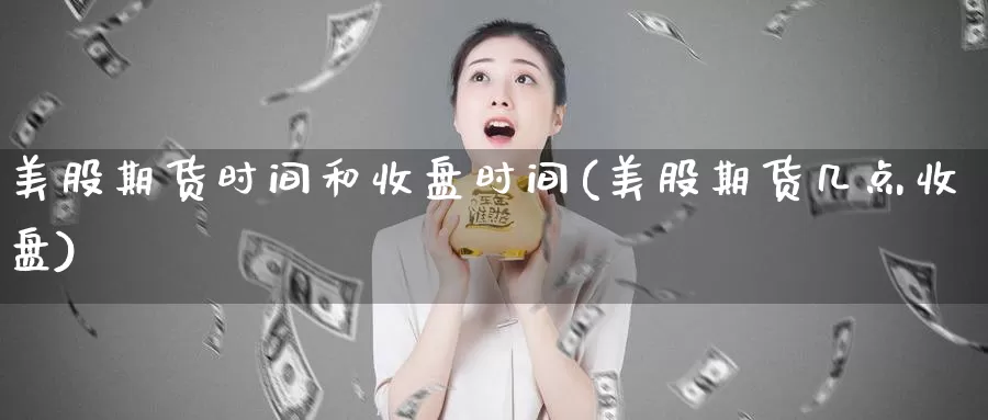 美股期货时间和收盘时间(美股期货几点收盘)_https://www.szfzlp.com_期货开户_第1张