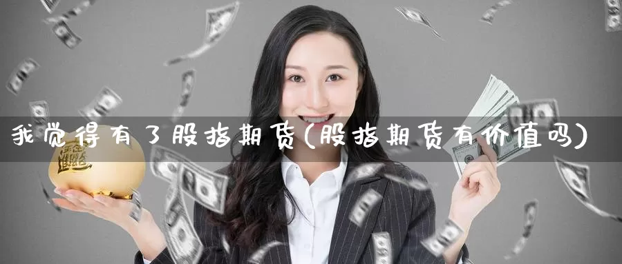 我觉得有了股指期货(股指期货有价值吗)_https://www.szfzlp.com_期货入门_第1张