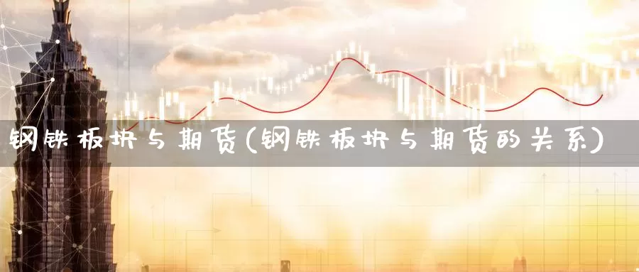 钢铁板块与期货(钢铁板块与期货的关系)_https://www.szfzlp.com_期货开户_第1张