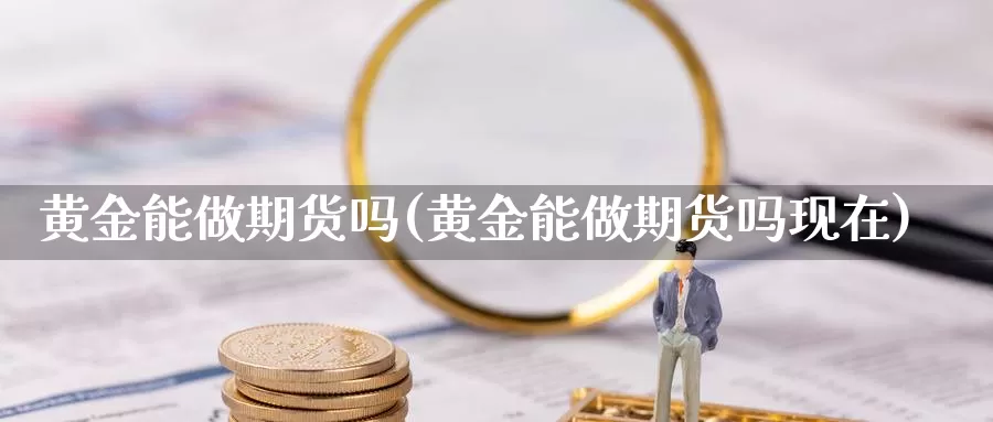 黄金能做期货吗(黄金能做期货吗现在)_https://www.szfzlp.com_期货行情_第1张