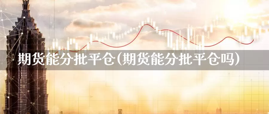 期货能分批平仓(期货能分批平仓吗)_https://www.szfzlp.com_期货入门_第1张