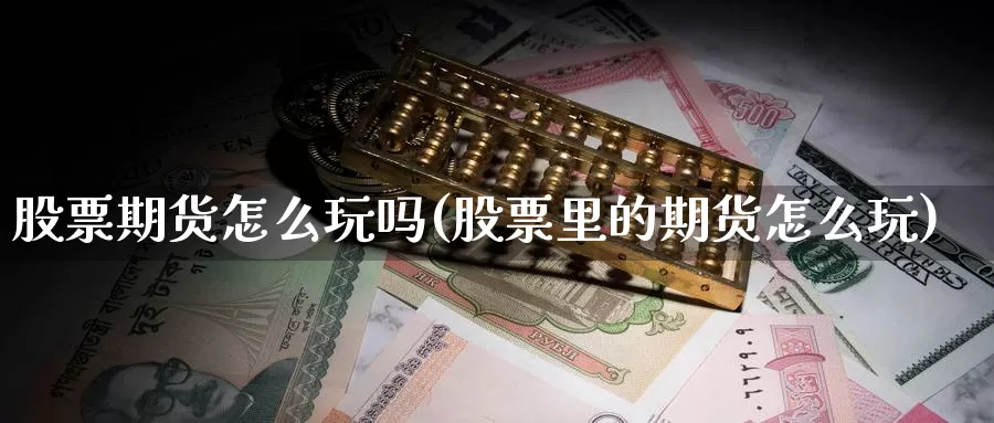 股票期货怎么玩吗(股票里的期货怎么玩)_https://www.szfzlp.com_期货开户_第1张