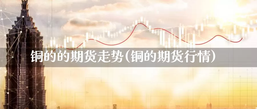 铜的的期货走势(铜的期货行情)_https://www.szfzlp.com_期货行情_第1张