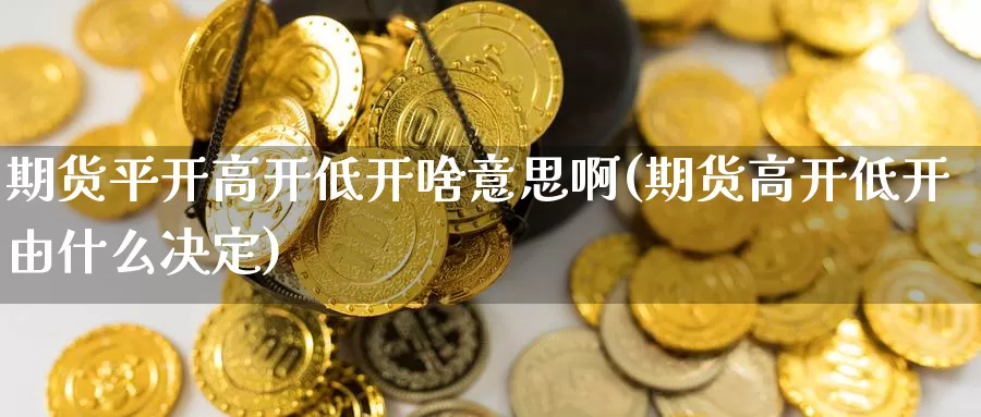 期货平开高开低开啥意思啊(期货高开低开由什么决定)_https://www.szfzlp.com_期货开户_第1张