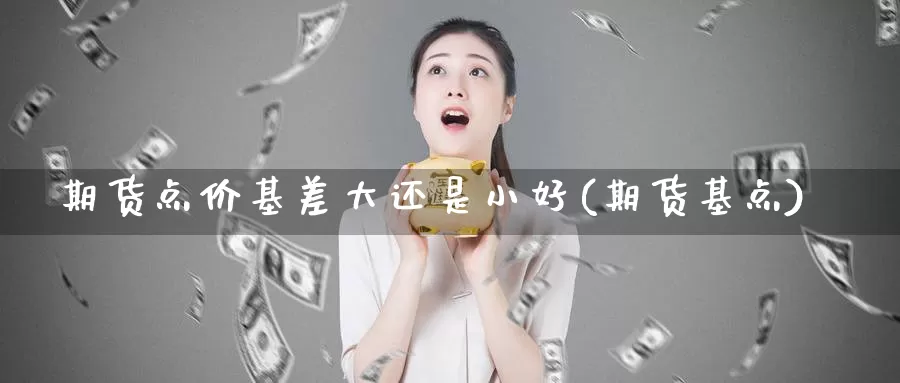 期货点价基差大还是小好(期货基点)_https://www.szfzlp.com_期货开户_第1张