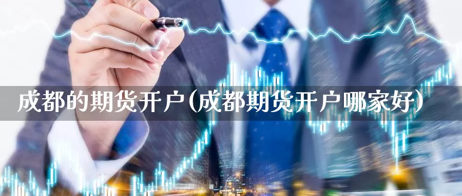 成都的期货开户(成都期货开户哪家好)_https://www.szfzlp.com_期货行情_第1张