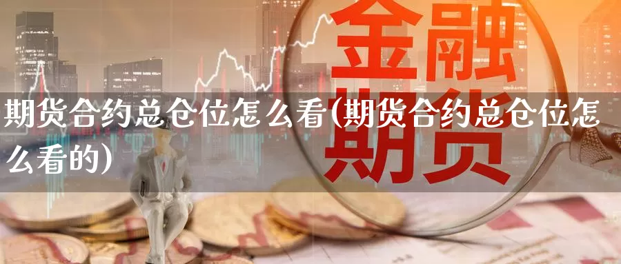 期货合约总仓位怎么看(期货合约总仓位怎么看的)_https://www.szfzlp.com_期货直播室_第1张