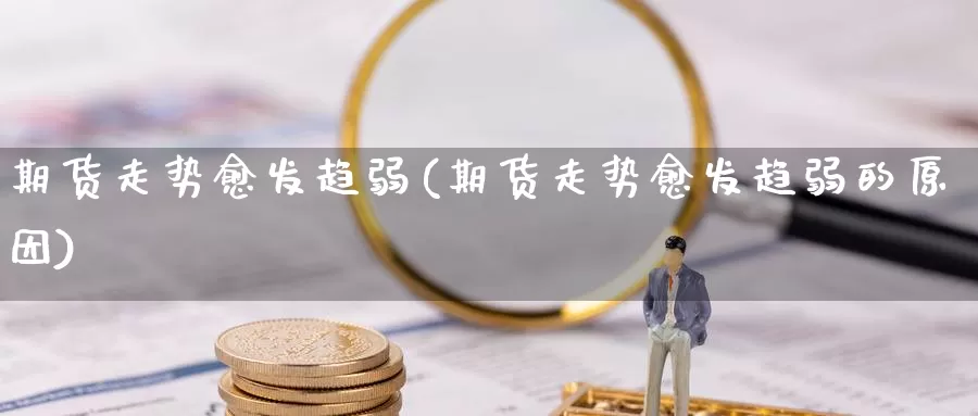 期货走势愈发趋弱(期货走势愈发趋弱的原因)_https://www.szfzlp.com_期货直播室_第1张