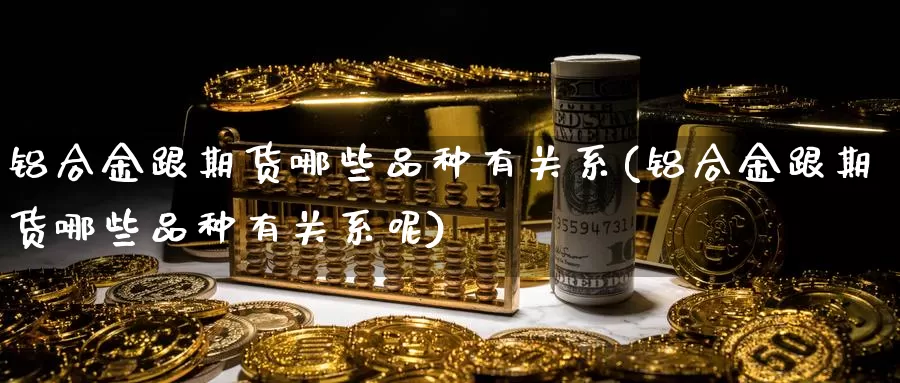 铝合金跟期货哪些品种有关系(铝合金跟期货哪些品种有关系呢)_https://www.szfzlp.com_期货直播室_第1张