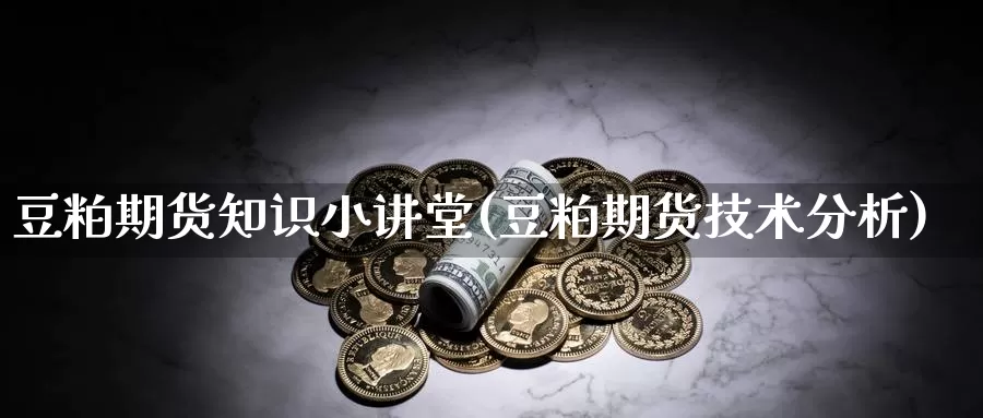 豆粕期货知识小讲堂(豆粕期货技术分析)_https://www.szfzlp.com_期货入门_第1张