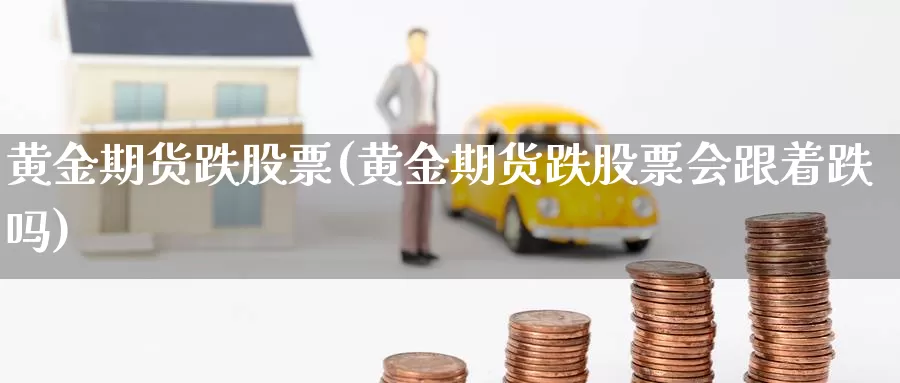 黄金期货跌股票(黄金期货跌股票会跟着跌吗)_https://www.szfzlp.com_期货直播室_第1张