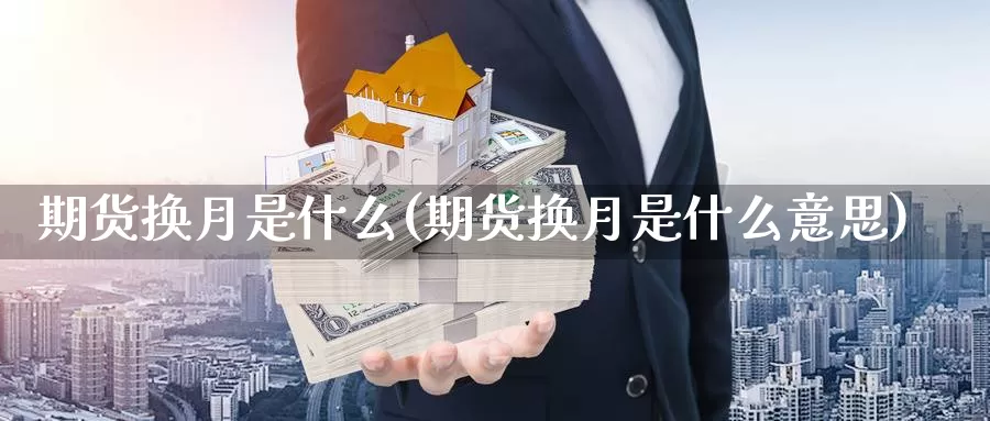 期货换月是什么(期货换月是什么意思)_https://www.szfzlp.com_期货直播室_第1张