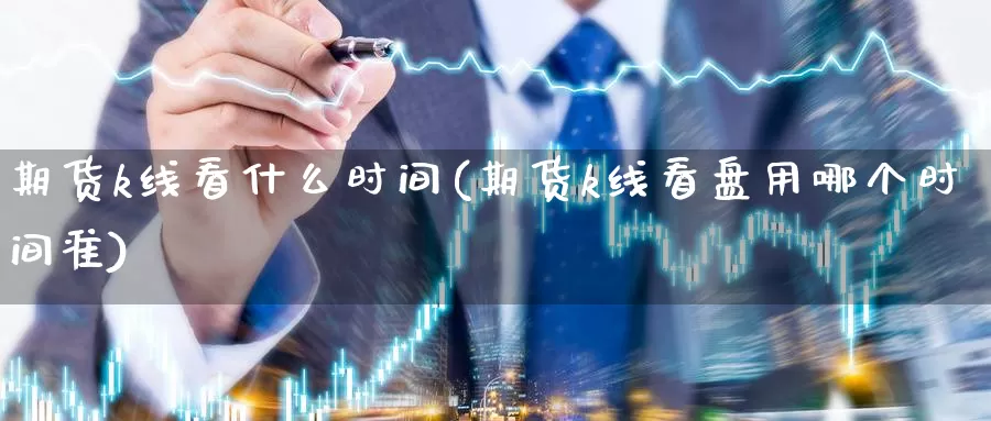 期货k线看什么时间(期货k线看盘用哪个时间准)_https://www.szfzlp.com_期货入门_第1张