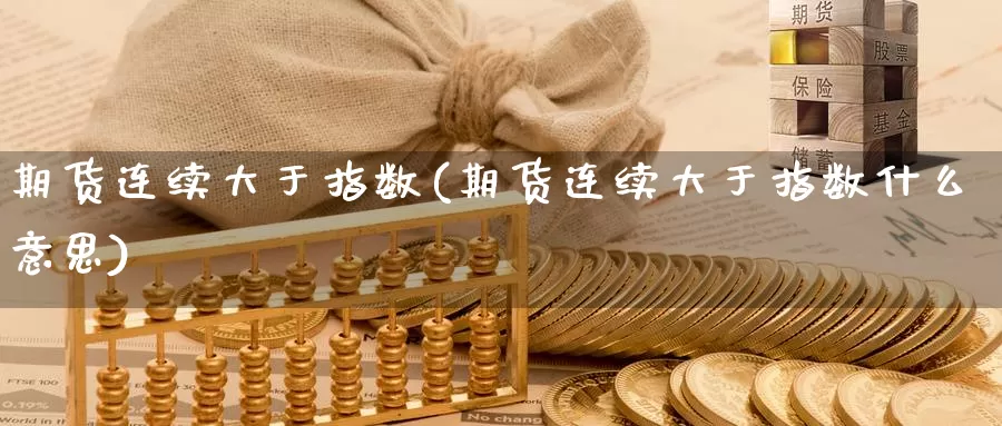 期货连续大于指数(期货连续大于指数什么意思)_https://www.szfzlp.com_期货开户_第1张