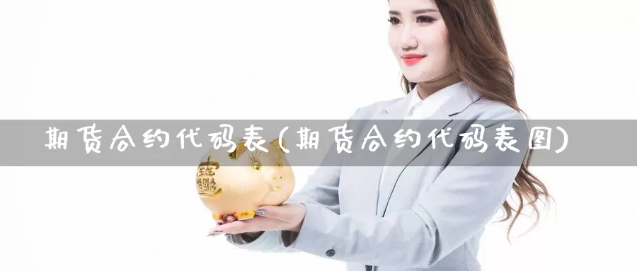 期货合约代码表(期货合约代码表图)_https://www.szfzlp.com_期货直播室_第1张