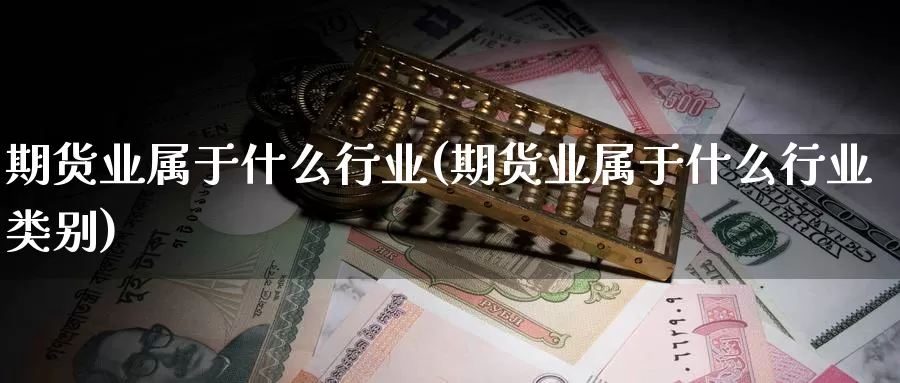 期货业属于什么行业(期货业属于什么行业类别)_https://www.szfzlp.com_期货直播室_第1张