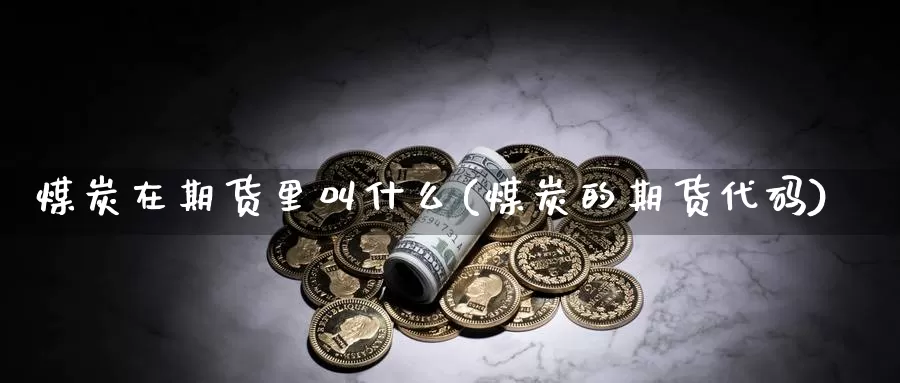 煤炭在期货里叫什么(煤炭的期货代码)_https://www.szfzlp.com_期货开户_第1张