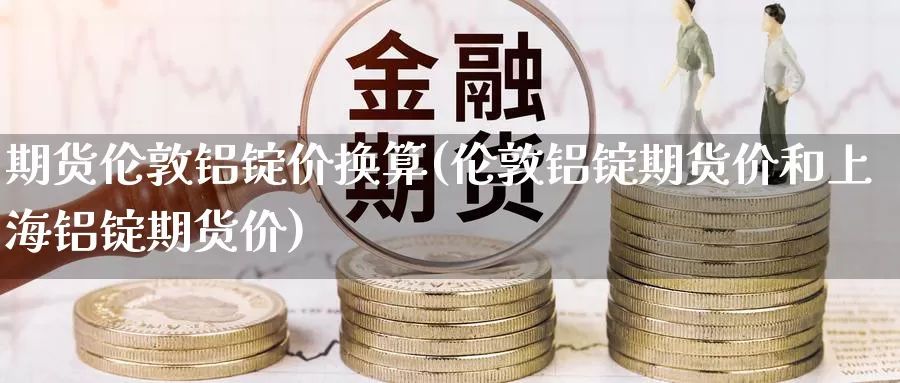 期货伦敦铝锭价换算(伦敦铝锭期货价和上海铝锭期货价)_https://www.szfzlp.com_期货行情_第1张