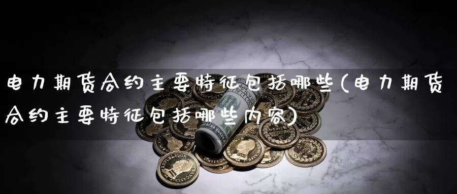 电力期货合约主要特征包括哪些(电力期货合约主要特征包括哪些内容)_https://www.szfzlp.com_期货直播室_第1张